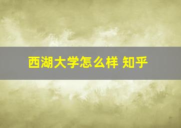 西湖大学怎么样 知乎